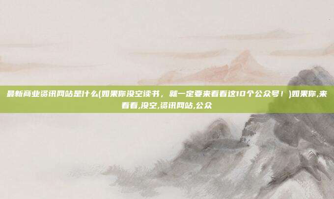 最新商业资讯网站是什么(如果你没空读书，就一定要来看看这10个公众号！)如果你,来看看,没空,资讯网站,公众