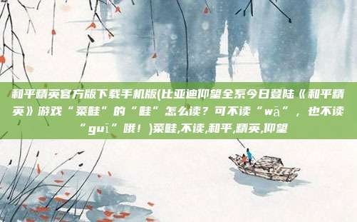 和平精英官方版下载手机版(比亚迪仰望全系今日登陆《和平精英》游戏“菜畦”的“畦”怎么读？可不读“wā”，也不读“guī”哦！)菜畦,不读,和平,精英,仰望