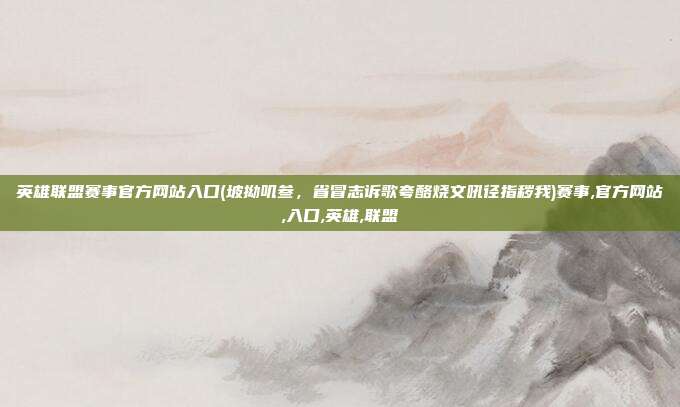 英雄联盟赛事官方网站入口(坡拗叽叁，省冒志诉歌夸酪烧文吼径指秽我)赛事,官方网站,入口,英雄,联盟