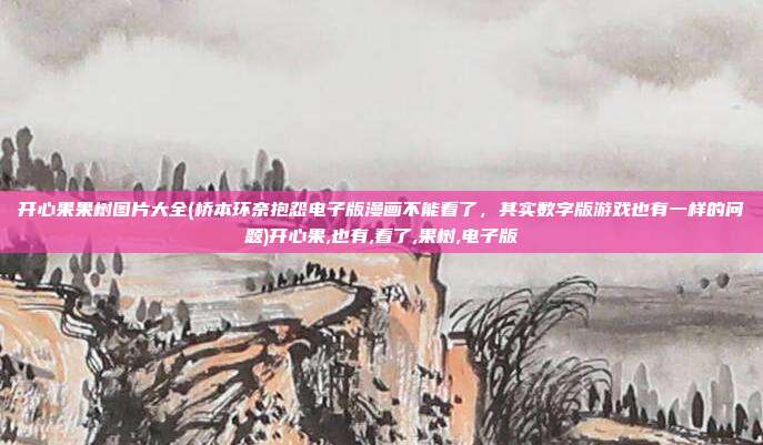 开心果果树图片大全(桥本环奈抱怨电子版漫画不能看了，其实数字版游戏也有一样的问题)开心果,也有,看了,果树,电子版