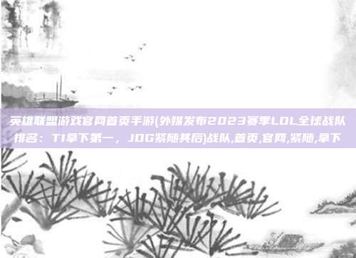 英雄联盟游戏官网首页手游(外媒发布2023赛季LOL全球战队排名：T1拿下第一，JDG紧随其后)战队,首页,官网,紧随,拿下