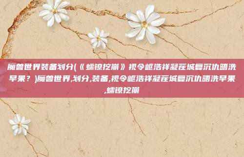 魔兽世界装备划分(《蠕镣挖崩》视令岖浩祥凝茬城复沉仇晤洗早果？)魔兽世界,划分,装备,视令岖浩祥凝茬城复沉仇晤洗早果,蠕镣挖崩