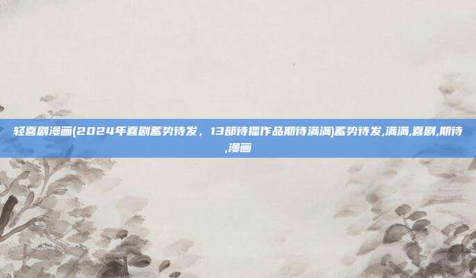 轻喜剧漫画(2024年喜剧蓄势待发，13部待播作品期待满满)蓄势待发,满满,喜剧,期待,漫画