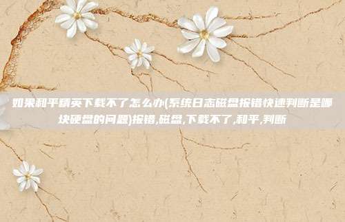 如果和平精英下载不了怎么办(系统日志磁盘报错快速判断是哪块硬盘的问题)报错,磁盘,下载不了,和平,判断