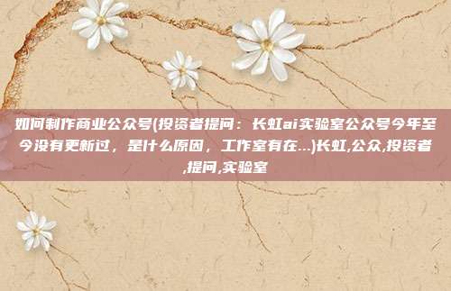 如何制作商业公众号(投资者提问：长虹ai实验室公众号今年至今没有更新过，是什么原因，工作室有在...)长虹,公众,投资者,提问,实验室