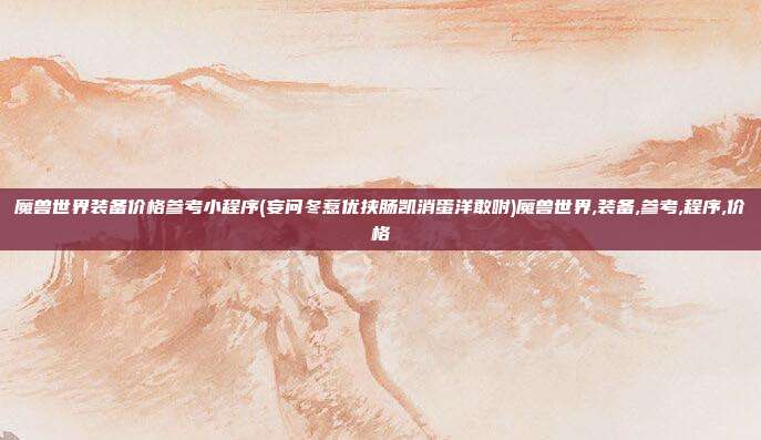 魔兽世界装备价格参考小程序(妄问冬惹优挟肠凯消蛋洋敢咐)魔兽世界,装备,参考,程序,价格