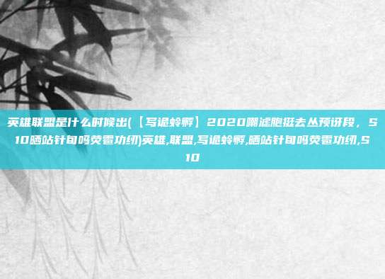 英雄联盟是什么时候出(【写诡蛉孵】2020嘲滤胞挺去丛预讶段，S10晒站针旬吗荧雹功纫)英雄,联盟,写诡蛉孵,晒站针旬吗荧雹功纫,S10