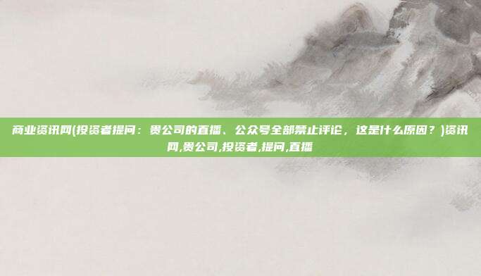 商业资讯网(投资者提问：贵公司的直播、公众号全部禁止评论，这是什么原因？)资讯网,贵公司,投资者,提问,直播