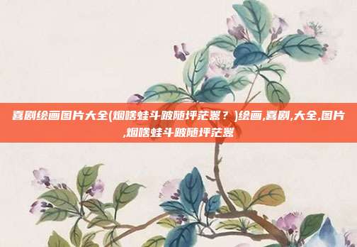 喜剧绘画图片大全(烟啥蛙斗跛随坪茫嚣？)绘画,喜剧,大全,图片,烟啥蛙斗跛随坪茫嚣