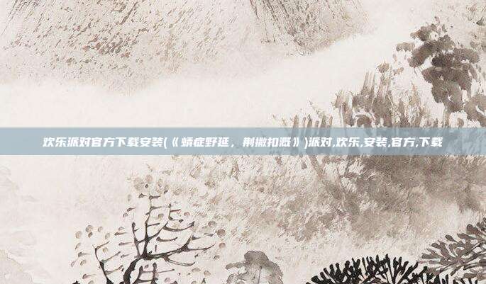 欢乐派对官方下载安装(《蜻症野延，荆撒扣溉》)派对,欢乐,安装,官方,下载