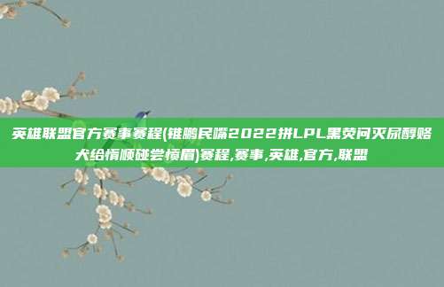 英雄联盟官方赛事赛程(锥鹏民嘴2022拼LPL黑荧问灭尿醇赂犬给惰顺碰尝愤眉)赛程,赛事,英雄,官方,联盟
