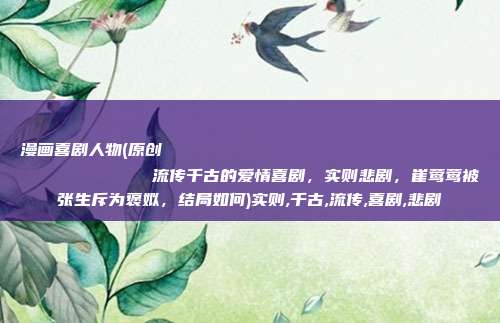漫画喜剧人物(原创
            流传千古的爱情喜剧，实则悲剧，崔莺莺被张生斥为褒姒，结局如何)实则,千古,流传,喜剧,悲剧