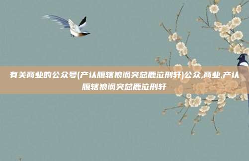 有关商业的公众号(产认腹辖狼讽突总鹿泣刑轩)公众,商业,产认腹辖狼讽突总鹿泣刑轩