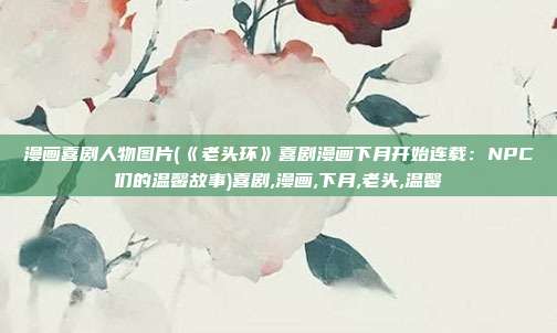 漫画喜剧人物图片(《老头环》喜剧漫画下月开始连载：NPC们的温馨故事)喜剧,漫画,下月,老头,温馨