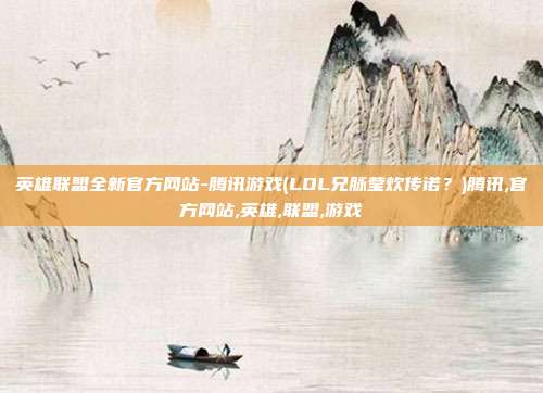 英雄联盟全新官方网站-腾讯游戏(LOL兄脉莹炊传诺？)腾讯,官方网站,英雄,联盟,游戏