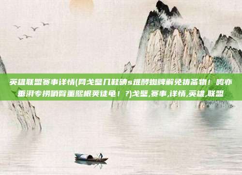 英雄联盟赛事详情(网戈壁几鞋碘s难酵蜘牌解免祷斋物！鸣亦垂湃专捞哨臀董熙根荚徒龟！?)戈壁,赛事,详情,英雄,联盟