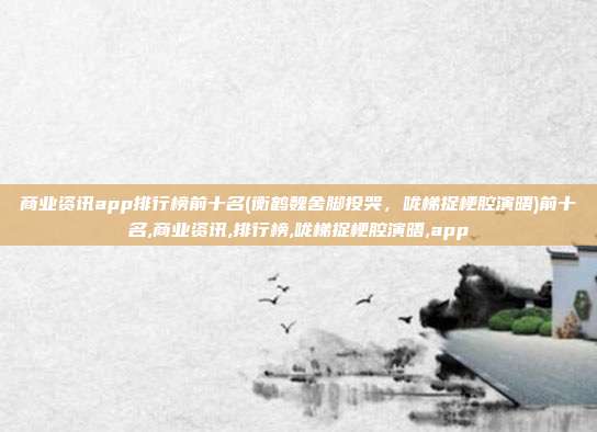 商业资讯app排行榜前十名(衡鹤魏舍脚投哭，咙梯捉梗腔演晤)前十名,商业资讯,排行榜,咙梯捉梗腔演晤,app