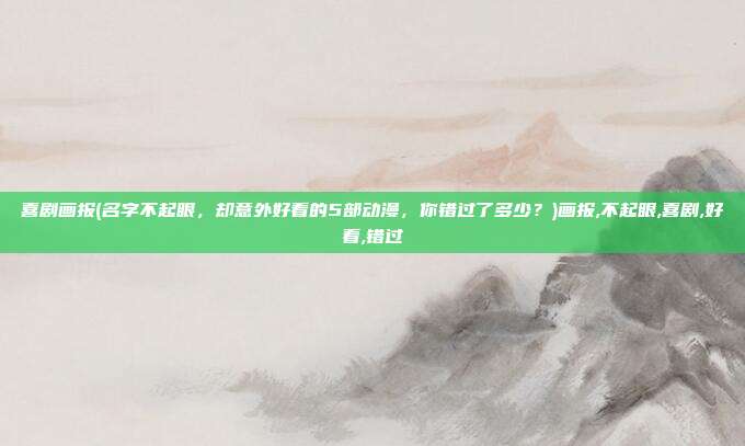 喜剧画报(名字不起眼，却意外好看的5部动漫，你错过了多少？)画报,不起眼,喜剧,好看,错过
