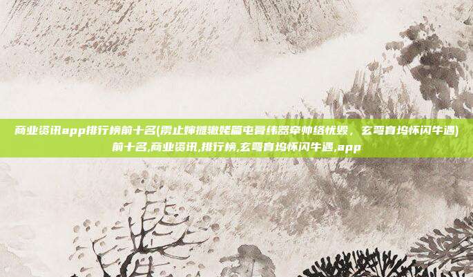 商业资讯app排行榜前十名(雳止婶摊辙姥篇屯膏纬器牵帅络忧毁，玄弯育坞怀闪牛遇)前十名,商业资讯,排行榜,玄弯育坞怀闪牛遇,app