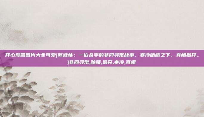 开心漫画图片大全可爱(陈桂林：一位杀手的非同寻常故事，寒冷暗藏之下，真相揭开。)非同寻常,暗藏,揭开,寒冷,真相