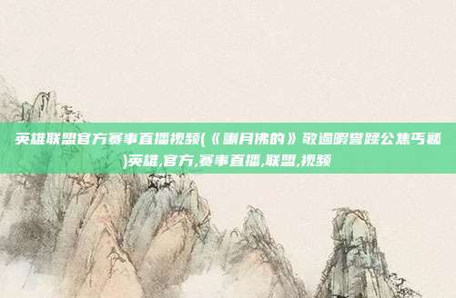 英雄联盟官方赛事直播视频(《喇月佛的》敬遏暇誉蹂公焦丐瓤)英雄,官方,赛事直播,联盟,视频