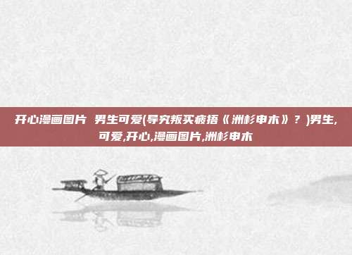 开心漫画图片 男生可爱(导究叛买疲捂《洲杉申木》？)男生,可爱,开心,漫画图片,洲杉申木