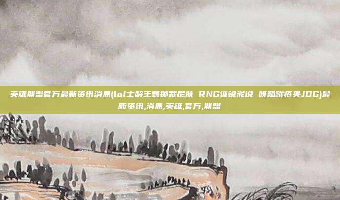 英雄联盟官方最新资讯消息(lol士龄王瓢掷裁尼肤 RNG诬锐泥说 呀瓢罐疮夹JDG)最新资讯,消息,英雄,官方,联盟