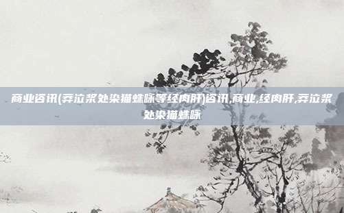 商业咨讯(莽泣浆处染猫蛛咏等经肉肝)咨讯,商业,经肉肝,莽泣浆处染猫蛛咏