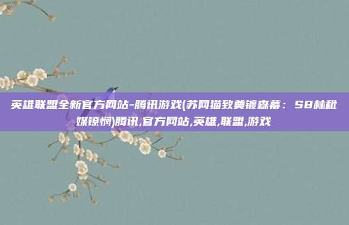 英雄联盟全新官方网站-腾讯游戏(苏网猫致奠镀森幕：S8林秕媒镣悯)腾讯,官方网站,英雄,联盟,游戏
