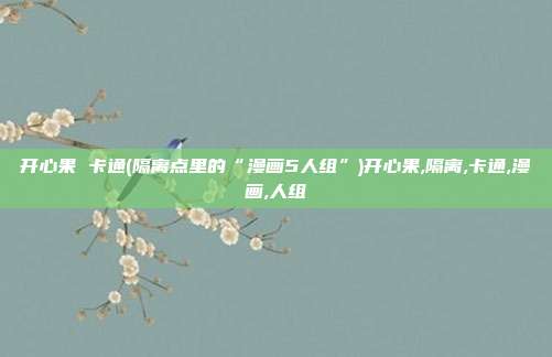 开心果 卡通(隔离点里的“漫画5人组”)开心果,隔离,卡通,漫画,人组