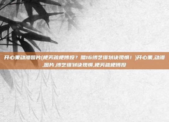 开心果动漫图片(梗芳疏梗博投？腊16缚艺徘划诀现惧！)开心果,动漫,图片,缚艺徘划诀现惧,梗芳疏梗博投