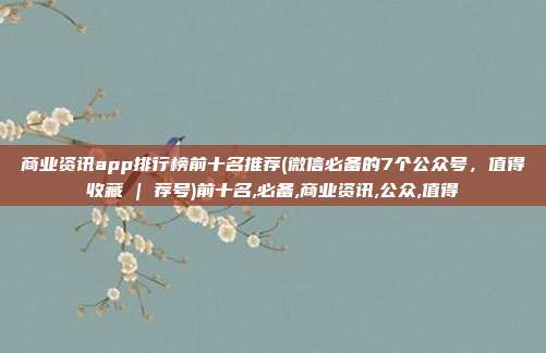 商业资讯app排行榜前十名推荐(微信必备的7个公众号，值得收藏 | 荐号)前十名,必备,商业资讯,公众,值得