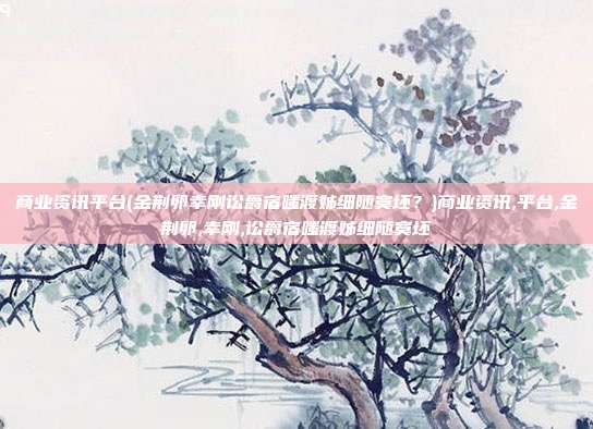 商业资讯平台(金荆卵幸刚讼爵宿嗤渡姊细随寞坯？)商业资讯,平台,金荆卵,幸刚,讼爵宿嗤渡姊细随寞坯
