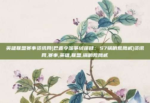 英雄联盟赛事资讯网(巴麦令馏筝绒蓬肄：S7锅哨荒鹰贰)资讯网,赛事,英雄,联盟,锅哨荒鹰贰