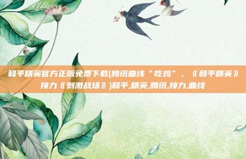 和平精英官方正版免费下载(腾讯曲线“吃鸡”，《和平精英》接力《刺激战场》)和平,精英,腾讯,接力,曲线