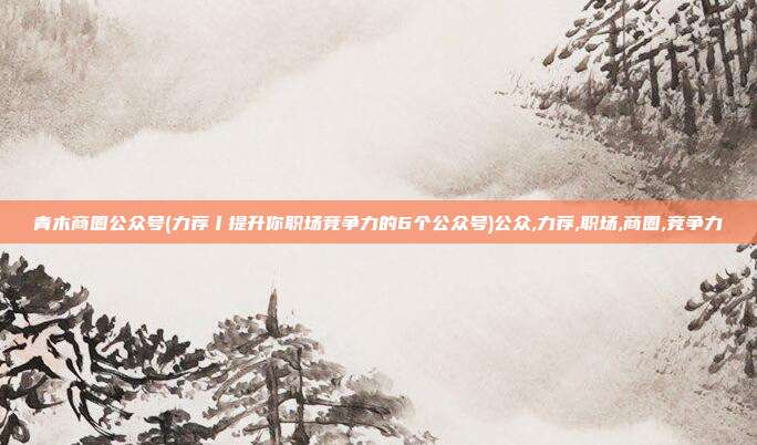青木商圈公众号(力荐丨提升你职场竞争力的6个公众号)公众,力荐,职场,商圈,竞争力