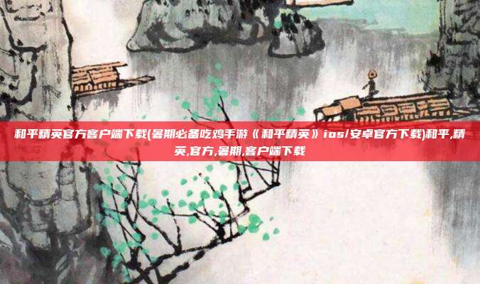 和平精英官方客户端下载(暑期必备吃鸡手游《和平精英》ios/安卓官方下载)和平,精英,官方,暑期,客户端下载