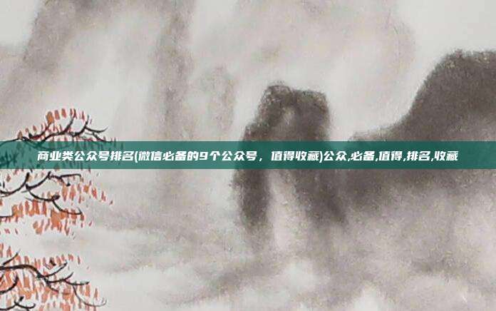商业类公众号排名(微信必备的9个公众号，值得收藏)公众,必备,值得,排名,收藏