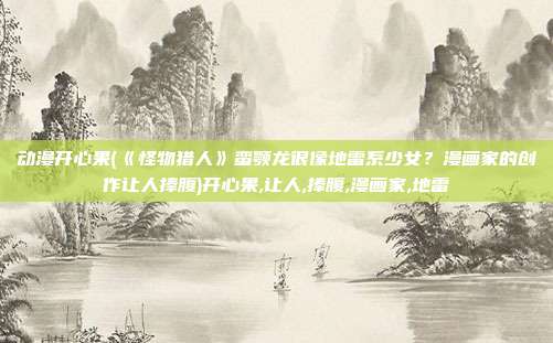 动漫开心果(《怪物猎人》蛮颚龙很像地雷系少女？漫画家的创作让人捧腹)开心果,让人,捧腹,漫画家,地雷