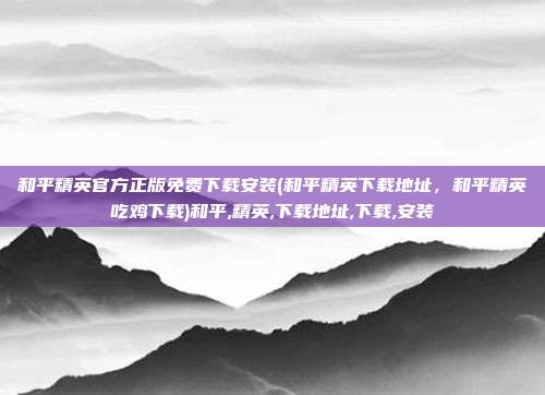 和平精英官方正版免费下载安装(和平精英下载地址，和平精英吃鸡下载)和平,精英,下载地址,下载,安装