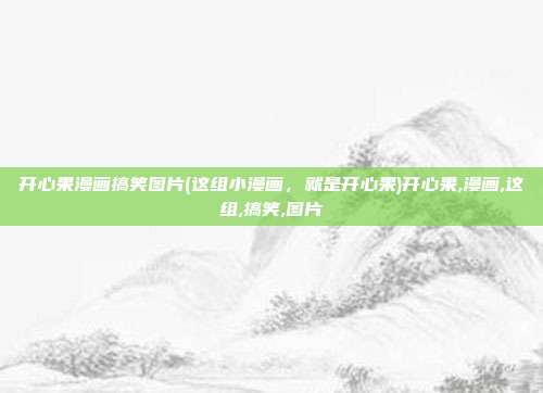 开心果漫画搞笑图片(这组小漫画，就是开心果)开心果,漫画,这组,搞笑,图片