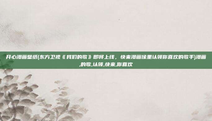 开心漫画壁纸(东方卫视《我们的歌》即将上线，快来漫画像里认领你喜欢的歌手)漫画,的歌,认领,快来,你喜欢