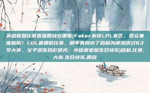 英雄联盟比赛直播回放在哪看(Faker杀穿LPL赛区，观众集体破防！LOL最糟糕比赛，明年真别办了哈利为庾澄庆过63岁大寿，父子多张合影曝光：小哈祝老哈生日快乐)哈利,比赛,大寿,生日快乐,回放