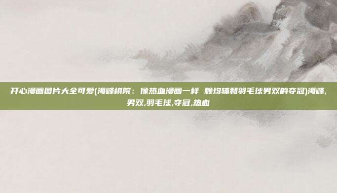 开心漫画图片大全可爱(海峰棋院：像热血漫画一样 赖均辅和羽毛球男双的夺冠)海峰,男双,羽毛球,夺冠,热血