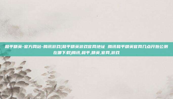 和平精英-官方网站-腾讯游戏(和平精英游戏官网地址 腾讯和平精英官网几点开始公测在哪下载)腾讯,和平,精英,官网,游戏