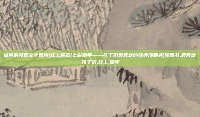 搞笑的漫画文字图片(线上展览|七彩童年——孩子们最喜欢的经典漫画书)漫画书,最喜欢,孩子们,线上,童年