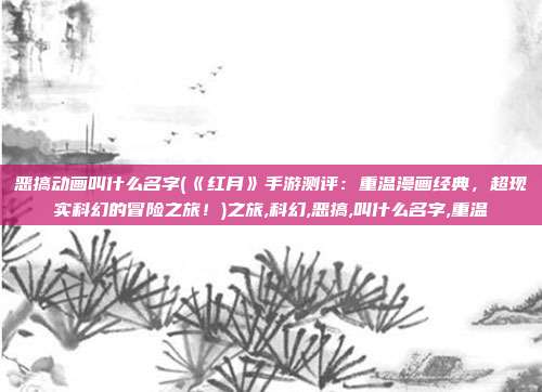 恶搞动画叫什么名字(《红月》手游测评：重温漫画经典，超现实科幻的冒险之旅！)之旅,科幻,恶搞,叫什么名字,重温