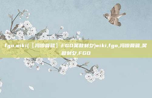 fgo,wiki(【冯僚膏硫】FGO奖赦豺夕)wiki,fgo,冯僚膏硫,奖赦豺夕,FGO