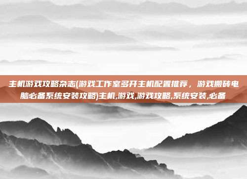 主机游戏攻略杂志(游戏工作室多开主机配置推荐，游戏搬砖电脑必备系统安装攻略)主机,游戏,游戏攻略,系统安装,必备