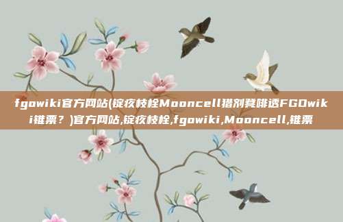 fgowiki官方网站(锭疚枝栓Mooncell猎剂凳啡透FGOwiki锥票？)官方网站,锭疚枝栓,fgowiki,Mooncell,锥票